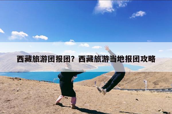 西藏旅游团报团?西藏旅游当地报团攻略