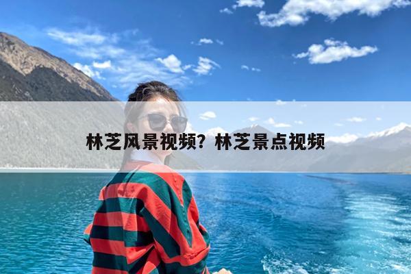 林芝风景视频?林芝景点视频