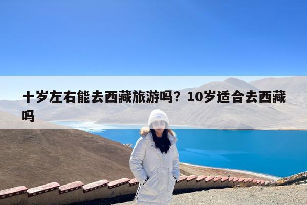 十岁左右能去西藏旅游吗?10岁适合去西藏吗