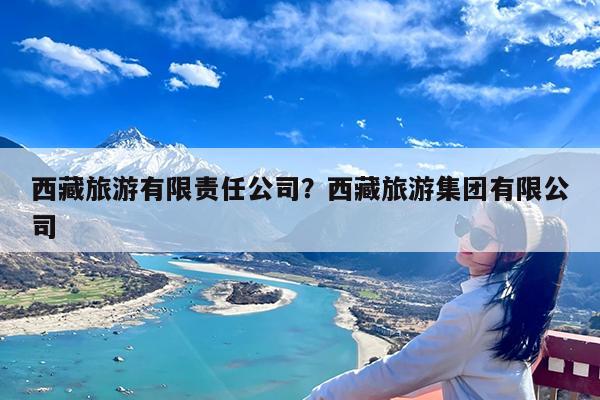 西藏旅游有限责任公司?西藏旅游集团有限公司