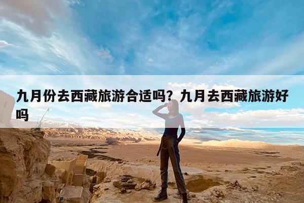 九月份去西藏旅游合适吗?九月去西藏旅游好吗