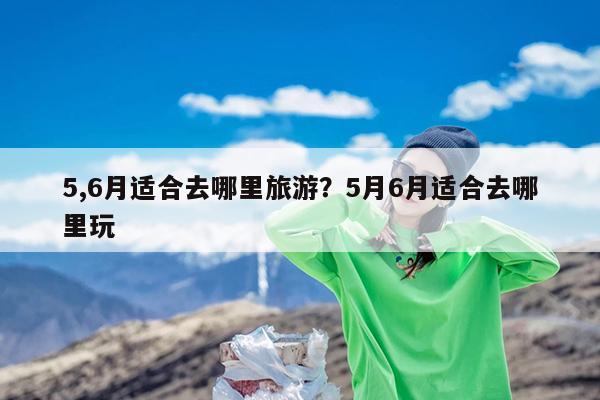 5,6月适合去哪里旅游?5月6月适合去哪里玩