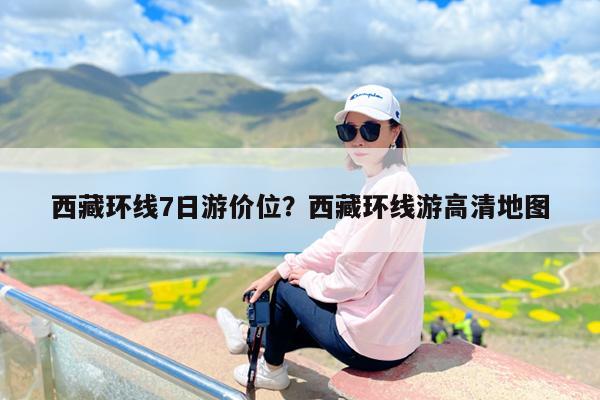 西藏环线7日游价位?西藏环线游高清地图