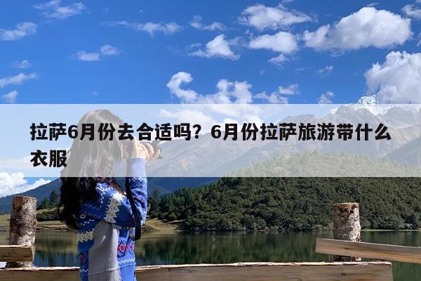 拉萨6月份去合适吗?6月份拉萨旅游带什么衣服
