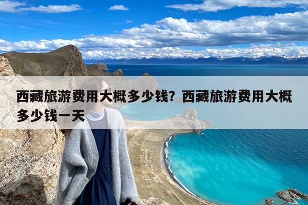 西藏旅游费用大概多少钱?西藏旅游费用大概多少钱一天