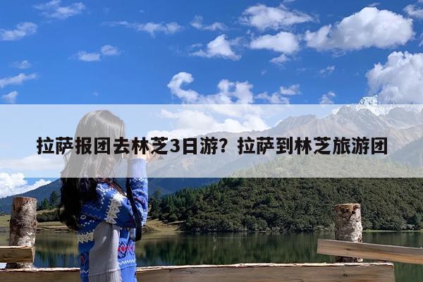 拉萨报团去林芝3日游?拉萨到林芝旅游团