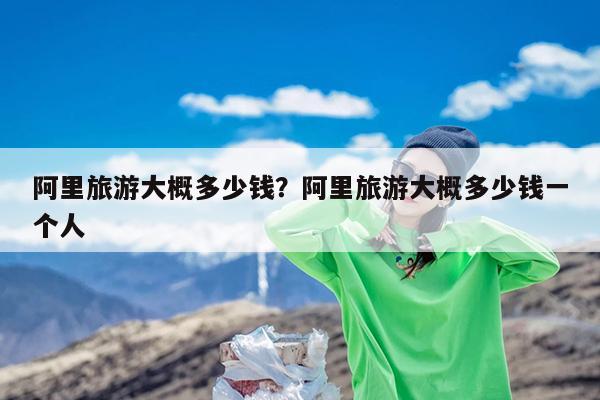 阿里旅游大概多少钱?阿里旅游大概多少钱一个人