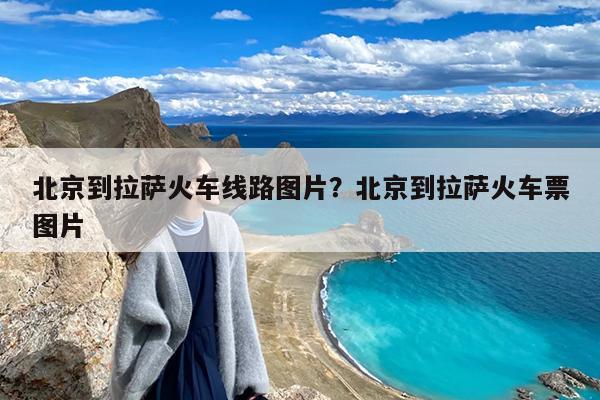 北京到拉萨火车线路图片?北京到拉萨火车票图片