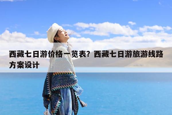 西藏七日游价格一览表?西藏七日游旅游线路方案设计
