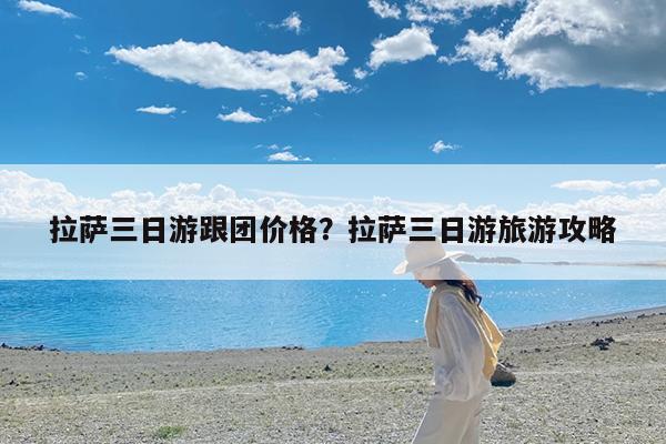 拉萨三日游跟团价格?拉萨三日游旅游攻略