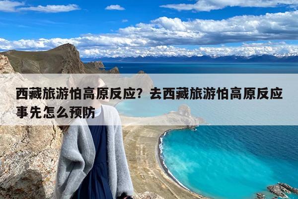 西藏旅游怕高原反应?去西藏旅游怕高原反应事先怎么预防