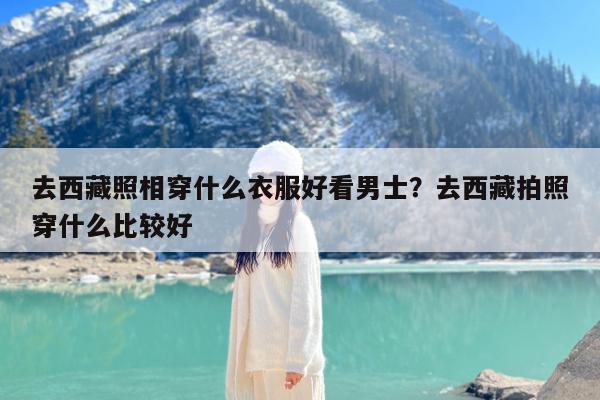 去西藏照相穿什么衣服好看男士?去西藏拍照穿什么比较好