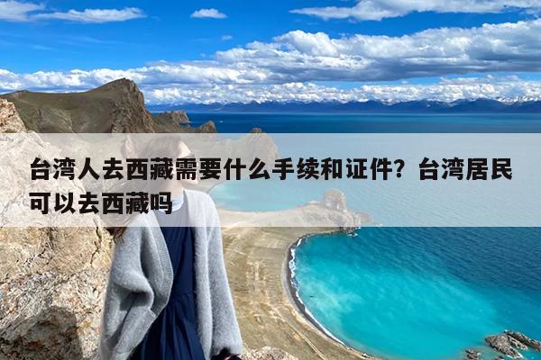 台湾人去西藏需要什么手续和证件?台湾居民可以去西藏吗
