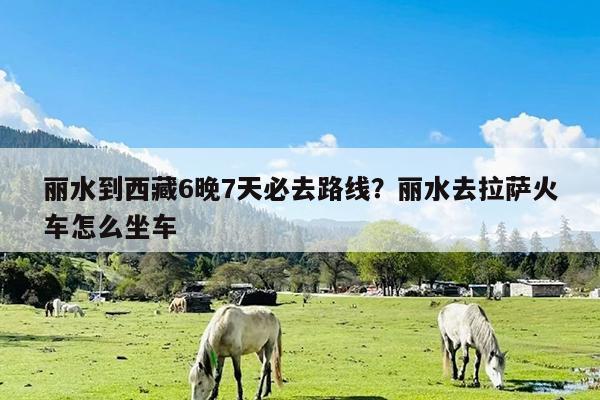 丽水到西藏6晚7天必去路线?丽水去拉萨火车怎么坐车