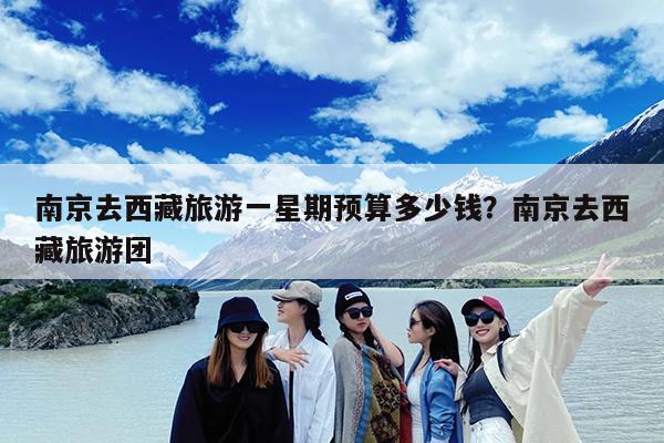 南京去西藏旅游一星期预算多少钱?南京去西藏旅游团