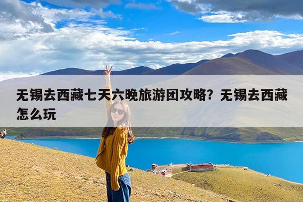 无锡去西藏七天六晚旅游团攻略?无锡去西藏怎么玩