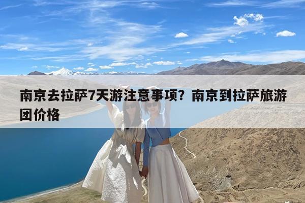 南京去拉萨7天游注意事项?南京到拉萨旅游团价格