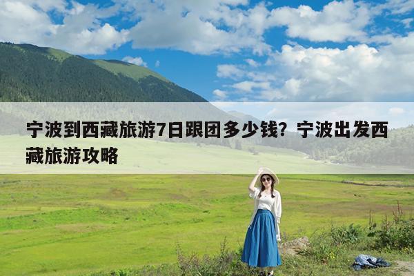 宁波到西藏旅游7日跟团多少钱?宁波出发西藏旅游攻略