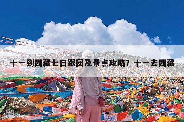 十一到西藏七日跟团及景点攻略?十一去西藏