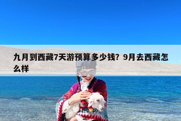 九月到西藏7天游预算多少钱?9月去西藏怎么样