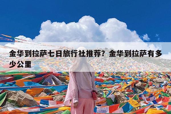 金华到拉萨七日旅行社推荐?金华到拉萨有多少公里