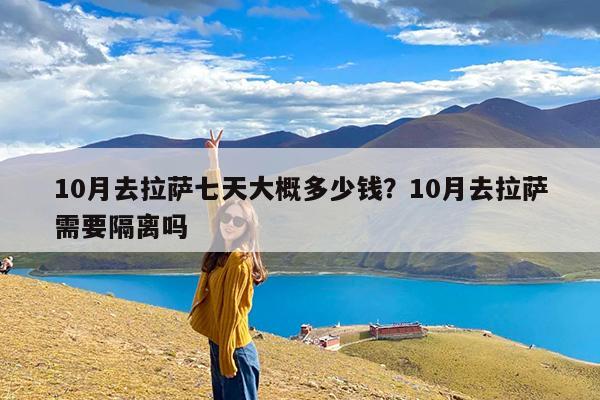 10月去拉萨七天大概多少钱?10月去拉萨需要隔离吗