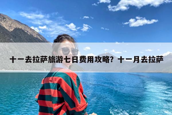 十一去拉萨旅游七日费用攻略?十一月去拉萨