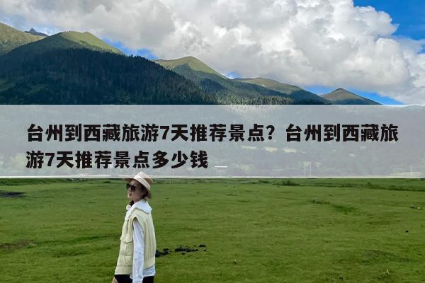 台州到西藏旅游7天推荐景点?台州到西藏旅游7天推荐景点多少钱