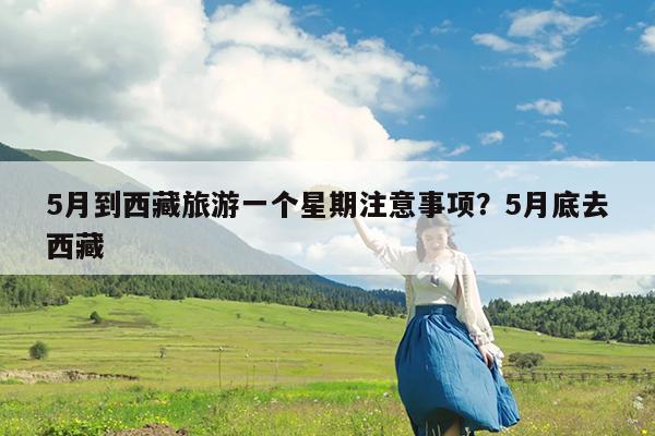 5月到西藏旅游一个星期注意事项?5月底去西藏
