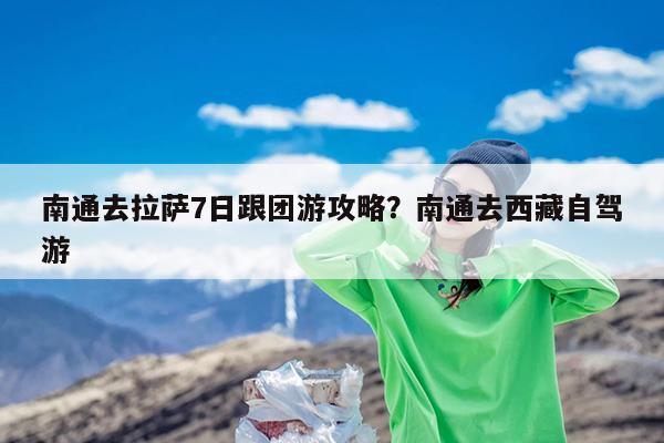 南通去拉萨7日跟团游攻略?南通去西藏自驾游