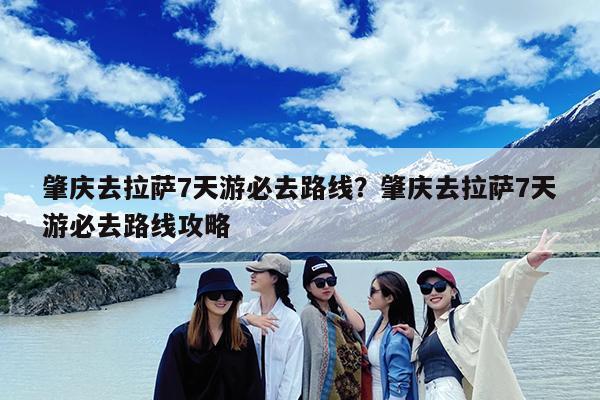 肇庆去拉萨7天游必去路线?肇庆去拉萨7天游必去路线攻略