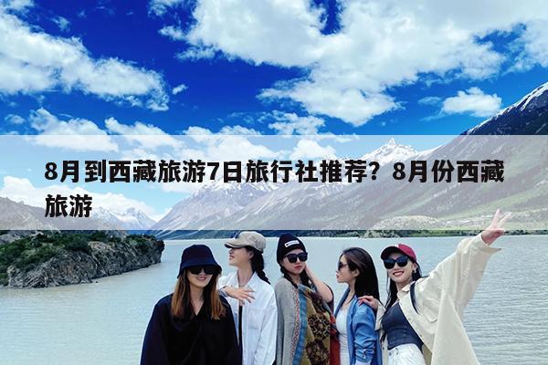 8月到西藏旅游7日旅行社推荐?8月份西藏旅游