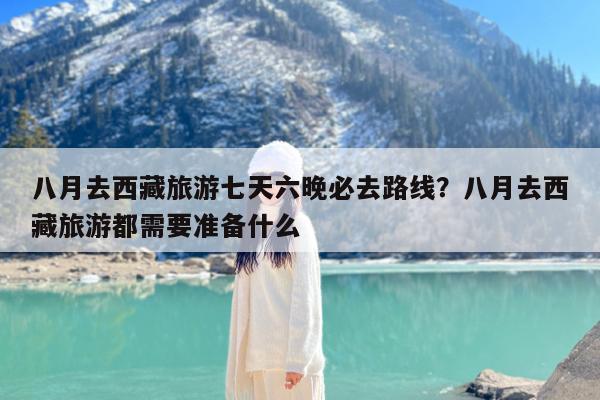 八月去西藏旅游七天六晚必去路线?八月去西藏旅游都需要准备什么