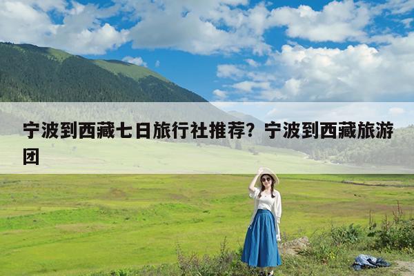 宁波到西藏七日旅行社推荐?宁波到西藏旅游团