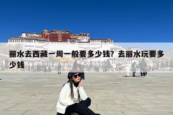 丽水去西藏一周一般要多少钱?去丽水玩要多少钱