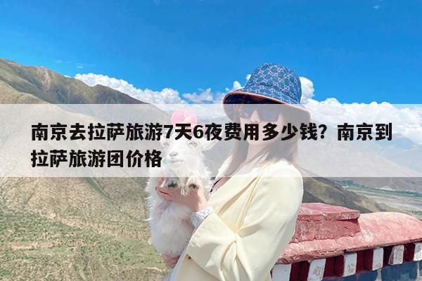 南京去拉萨旅游7天6夜费用多少钱?南京到拉萨旅游团价格