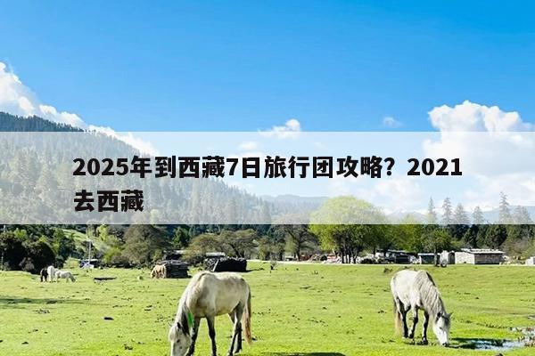 2025年到西藏7日旅行团攻略?2021去西藏