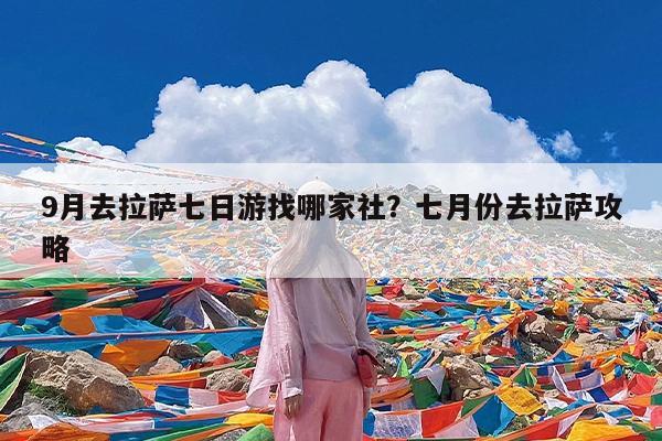 9月去拉萨七日游找哪家社?七月份去拉萨攻略