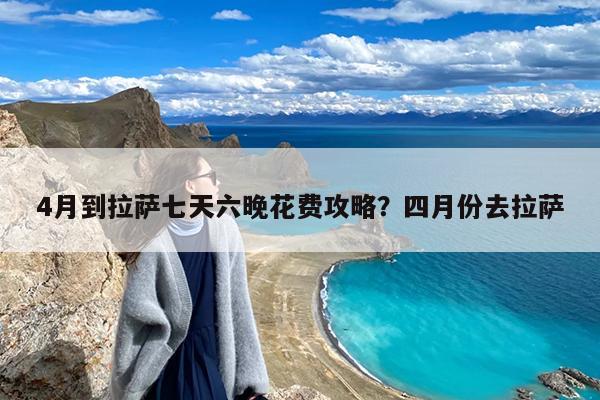 4月到拉萨七天六晚花费攻略?四月份去拉萨