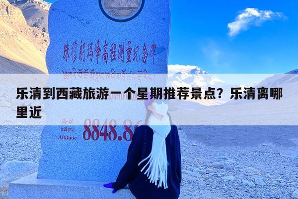 乐清到西藏旅游一个星期推荐景点?乐清离哪里近