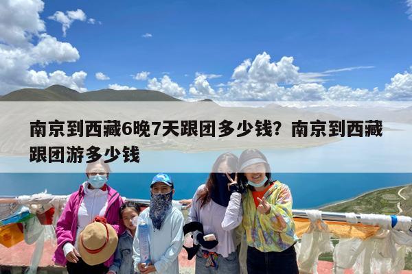 南京到西藏6晚7天跟团多少钱?南京到西藏跟团游多少钱