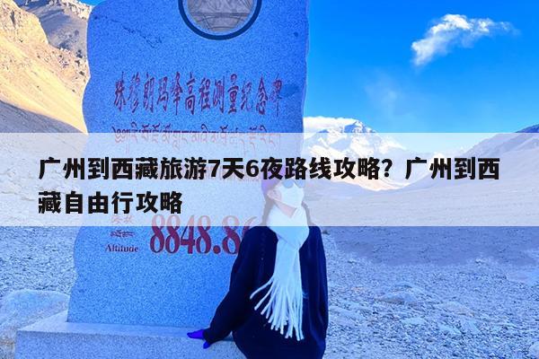 广州到西藏旅游7天6夜路线攻略?广州到西藏自由行攻略