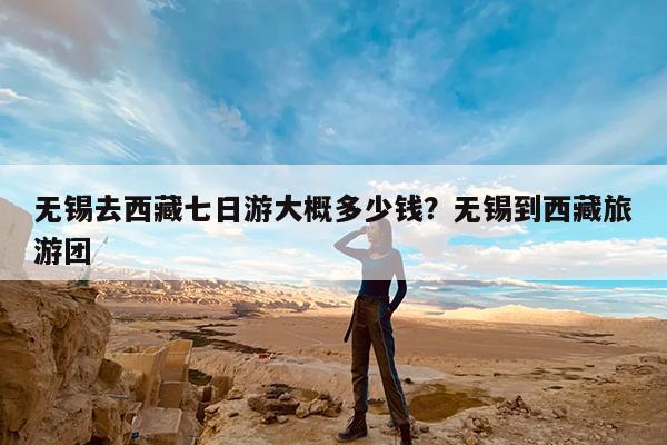 无锡去西藏七日游大概多少钱?无锡到西藏旅游团