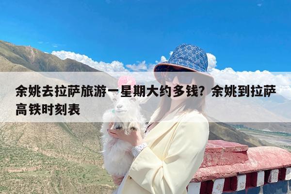 余姚去拉萨旅游一星期大约多钱?余姚到拉萨高铁时刻表