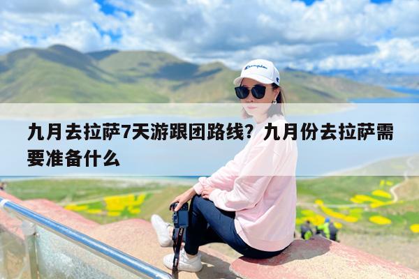 九月去拉萨7天游跟团路线?九月份去拉萨需要准备什么