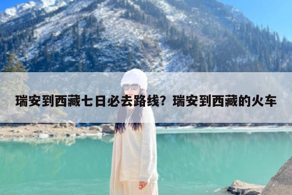 瑞安到西藏七日必去路线?瑞安到西藏的火车