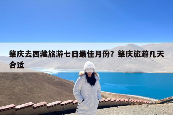 肇庆去西藏旅游七日最佳月份?肇庆旅游几天合适