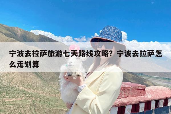 宁波去拉萨旅游七天路线攻略?宁波去拉萨怎么走划算