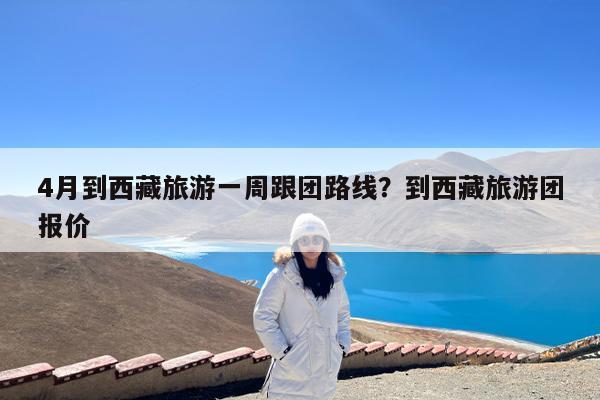 4月到西藏旅游一周跟团路线?到西藏旅游团报价