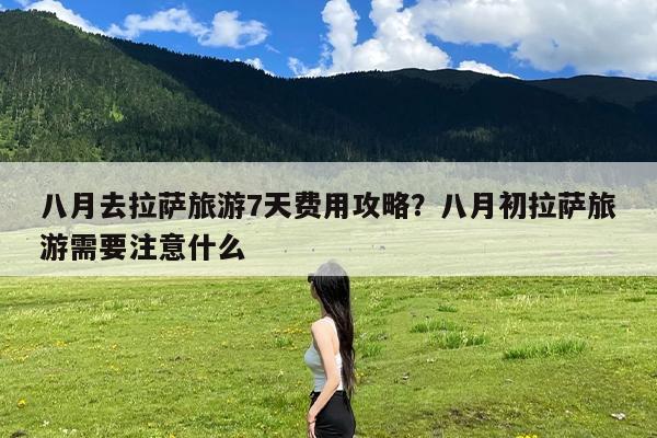 八月去拉萨旅游7天费用攻略?八月初拉萨旅游需要注意什么